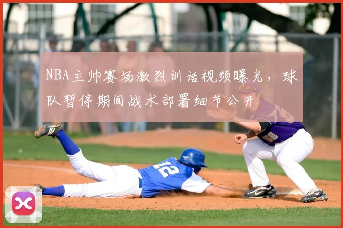 NBA主帅赛场激烈训话视频曝光，球队暂停期间战术部署细节公开