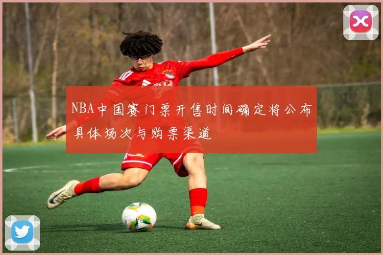 NBA中国赛门票开售时间确定将公布具体场次与购票渠道
