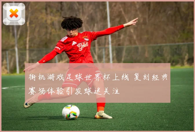 街机游戏足球世界杯上线 复刻经典赛场体验引发球迷关注