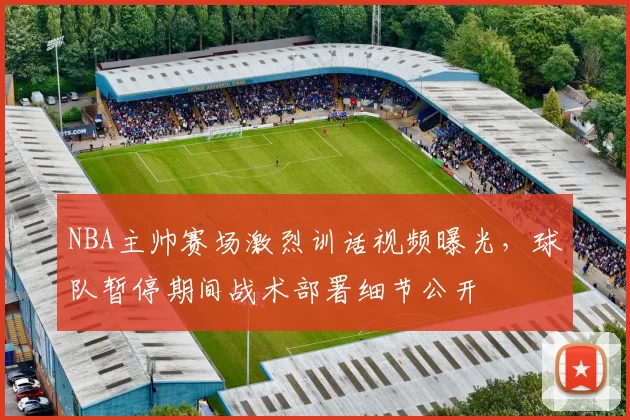 NBA主帅赛场激烈训话视频曝光，球队暂停期间战术部署细节公开