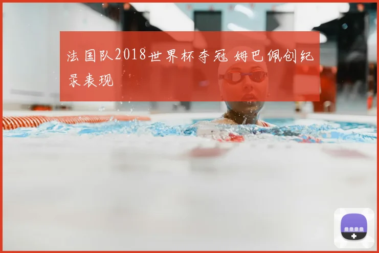 法国队2018世界杯夺冠 姆巴佩创纪录表现