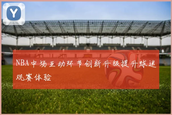 NBA中场互动环节创新升级提升球迷观赛体验