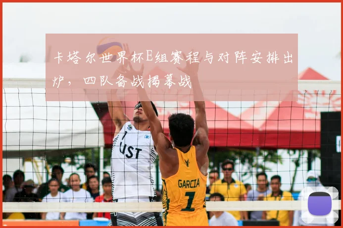 卡塔尔世界杯E组赛程与对阵安排出炉,四队备战揭幕战