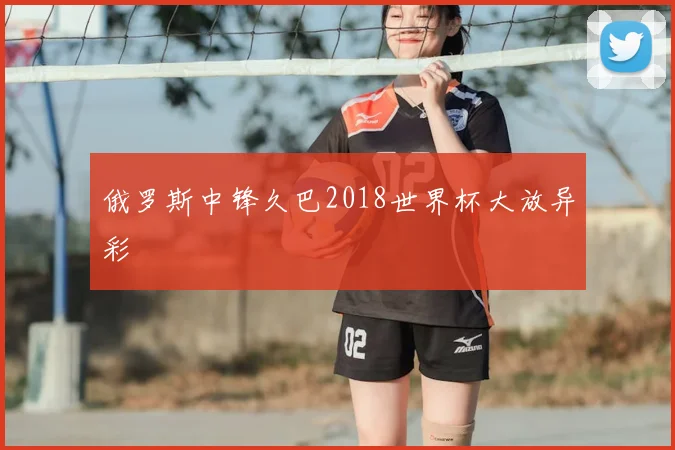 俄罗斯中锋久巴2018世界杯大放异彩