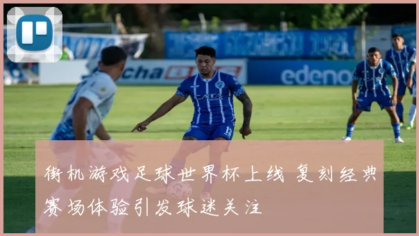 街机游戏足球世界杯上线 复刻经典赛场体验引发球迷关注