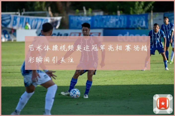 艺术体操视频奥运冠军亮相 赛场精彩瞬间引关注