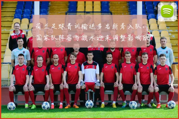 荷兰足球青训输送多名新秀入队，国家队阵容与战术迎来调整影响欧洲战绩
