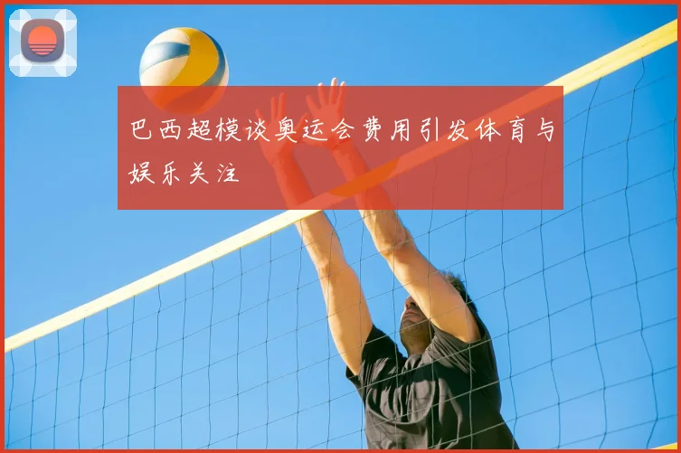 巴西超模谈奥运会费用引发体育与娱乐关注
