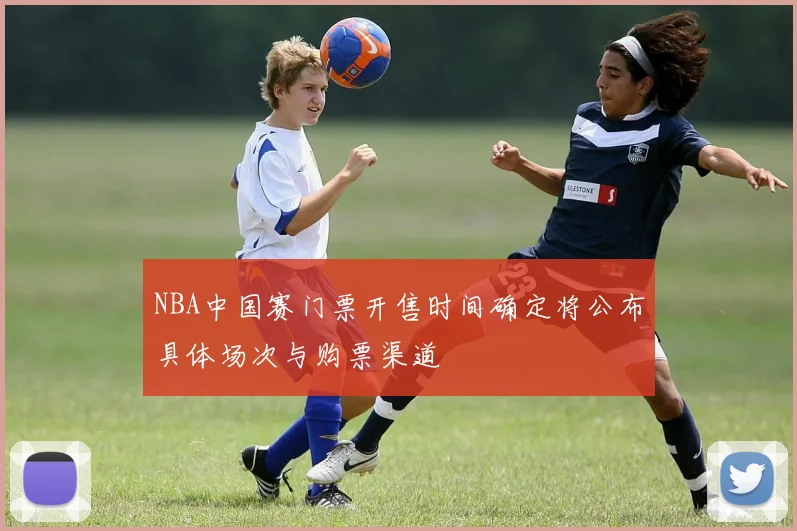 NBA中国赛门票开售时间确定将公布具体场次与购票渠道