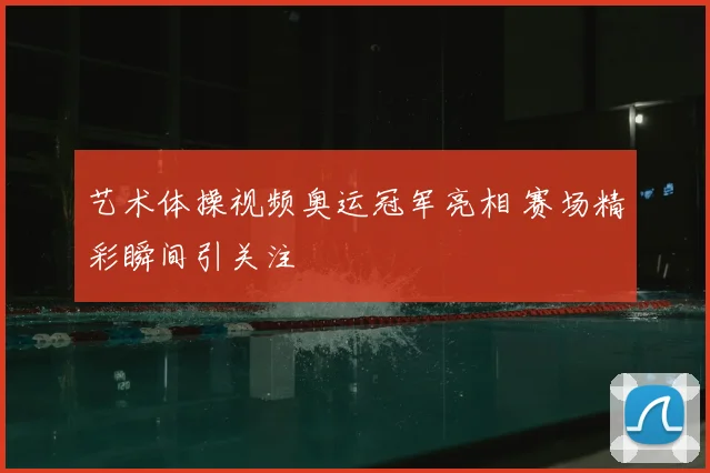 艺术体操视频奥运冠军亮相 赛场精彩瞬间引关注