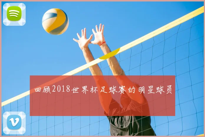 回顾2018世界杯足球赛的明星球员