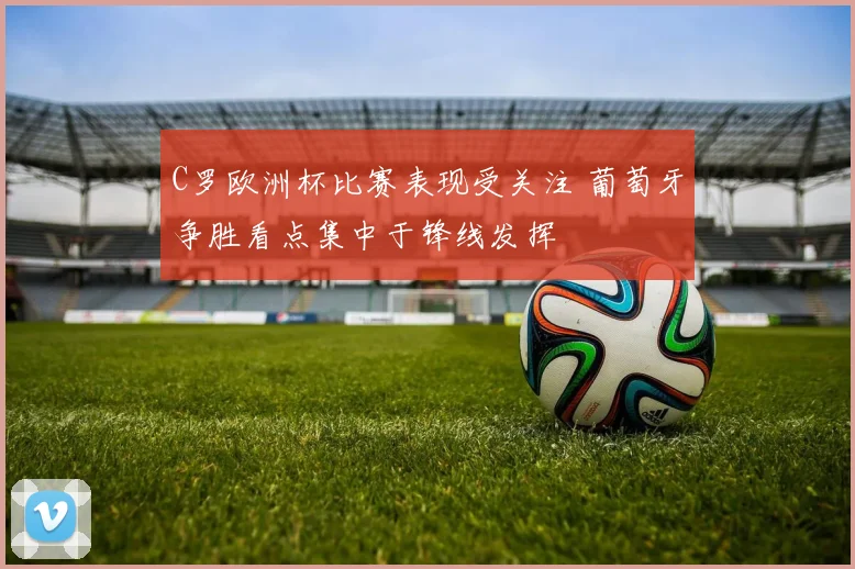 C罗欧洲杯比赛表现受关注 葡萄牙争胜看点集中于锋线发挥