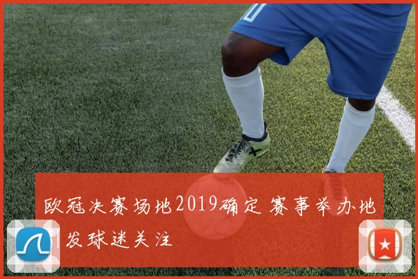 欧冠决赛场地2019确定 赛事举办地引发球迷关注