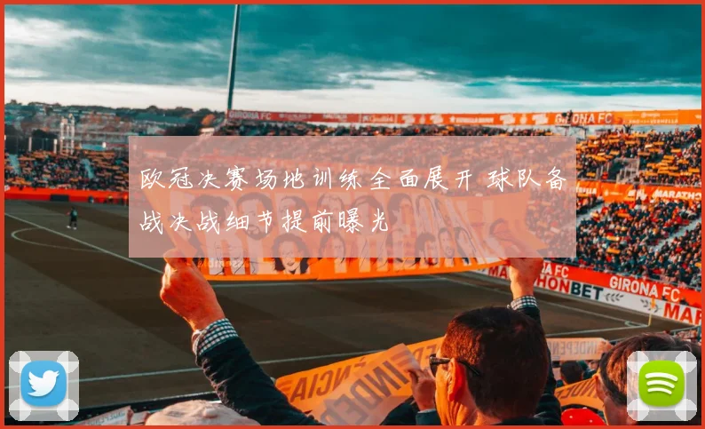 欧冠决赛场地训练全面展开 球队备战决战细节提前曝光