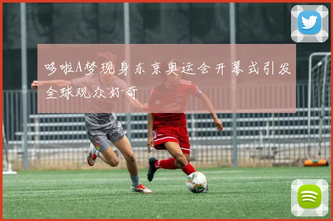 哆啦A梦现身东京奥运会开幕式引发全球观众好奇