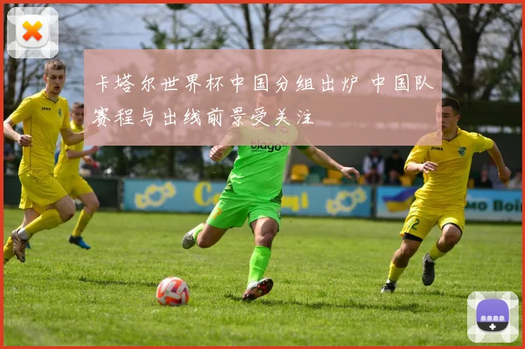 卡塔尔世界杯中国分组出炉 中国队赛程与出线前景受关注