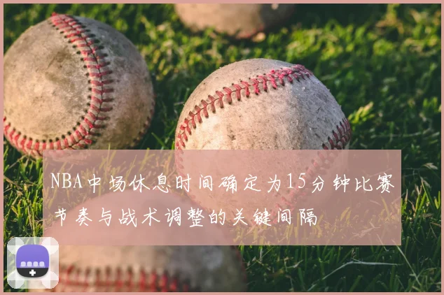 NBA中场休息时间确定为15分钟比赛节奏与战术调整的关键间隔