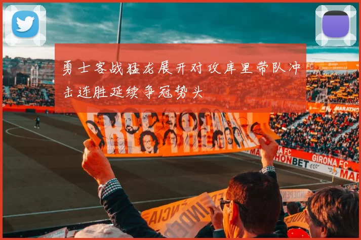 勇士客战猛龙展开对攻库里带队冲击连胜延续争冠势头