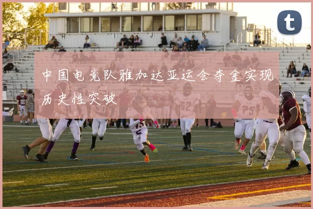 中国电竞队雅加达亚运会夺金实现历史性突破