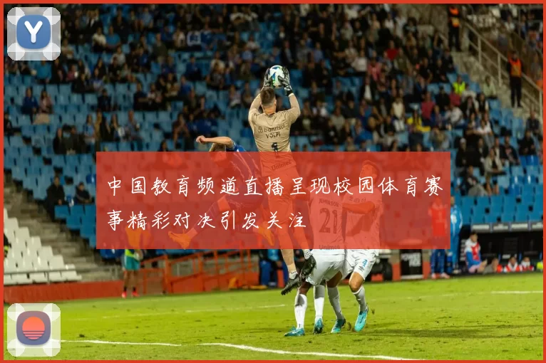 中国教育频道直播呈现校园体育赛事精彩对决引发关注