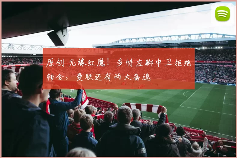 原创 无缘红魔！多特左脚中卫拒绝转会，曼联还有两大备选