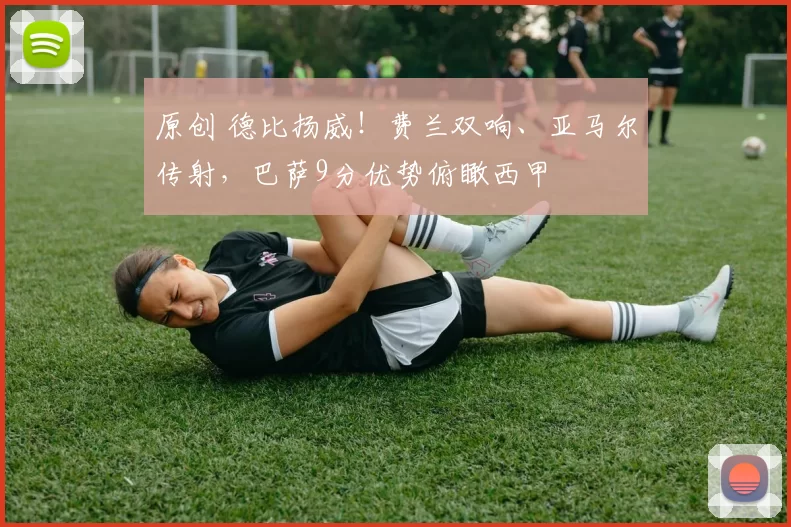 原创 德比扬威！费兰双响、亚马尔传射，巴萨9分优势俯瞰西甲