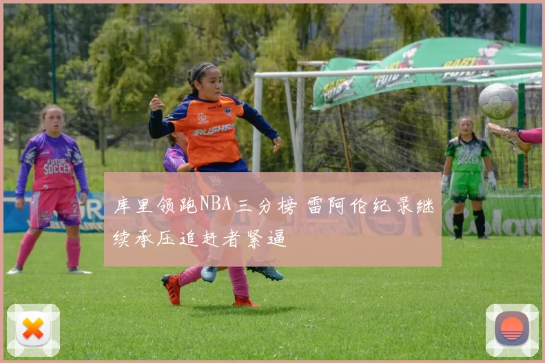 库里领跑NBA三分榜 雷阿伦纪录继续承压追赶者紧逼