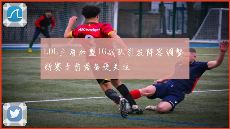 LOL主角加盟IG战队引发阵容调整 新赛季首秀备受关注