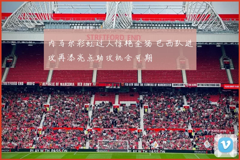 内马尔彩虹过人惊艳全场 巴西队进攻再添亮点助攻机会可期