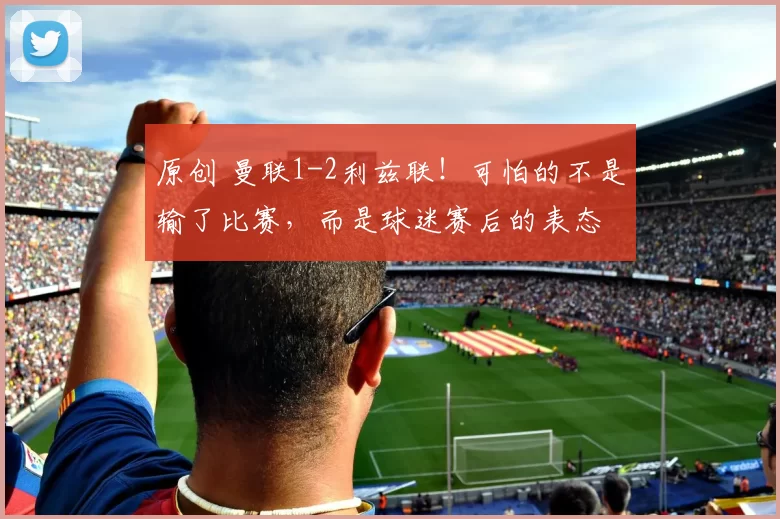 原创 曼联1-2利兹联！可怕的不是输了比赛，而是球迷赛后的表态