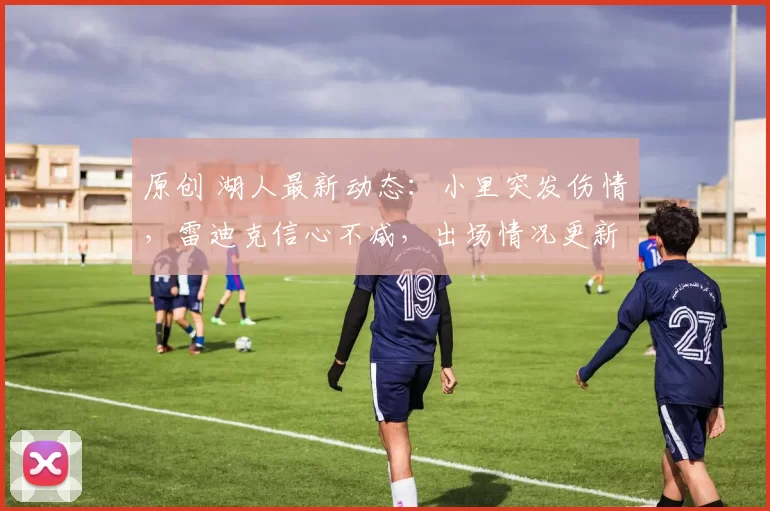 原创 湖人最新动态：小里突发伤情，雷迪克信心不减，出场情况更新