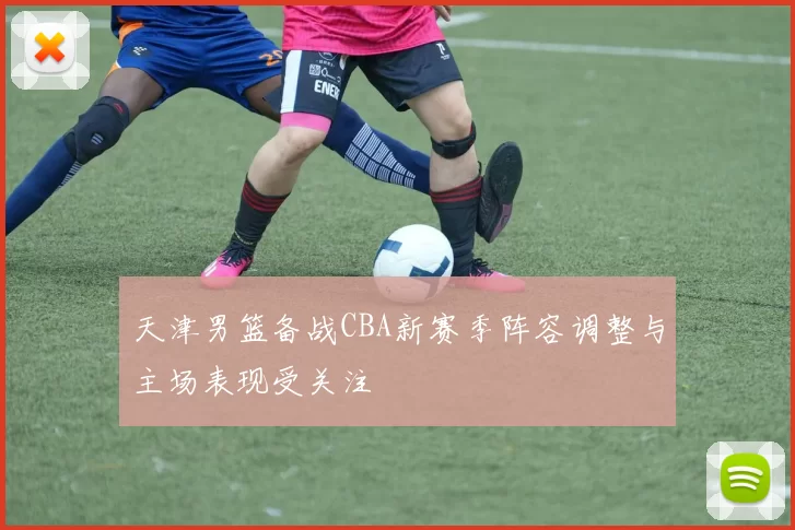 天津男篮备战CBA新赛季阵容调整与主场表现受关注