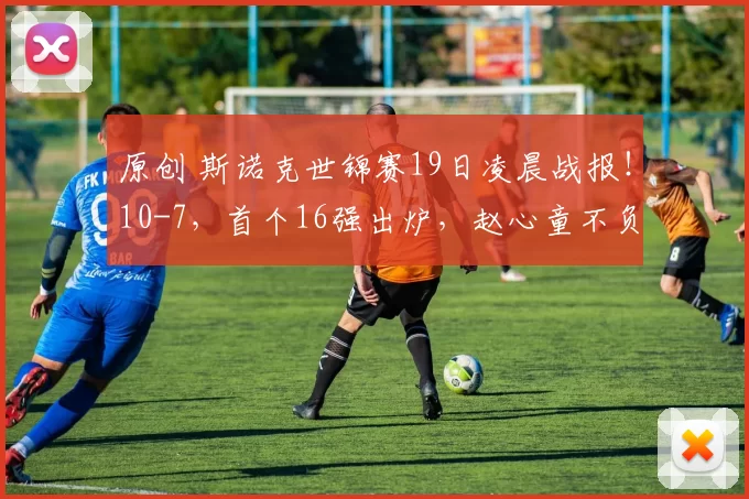 原创 斯诺克世锦赛19日凌晨战报！10-7，首个16强出炉，赵心童不负众望